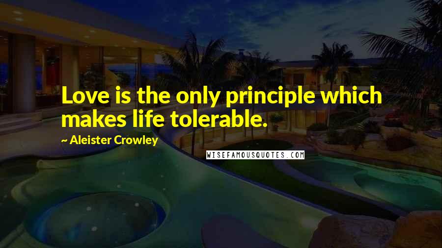 Aleister Crowley Quotes: Love is the only principle which makes life tolerable.