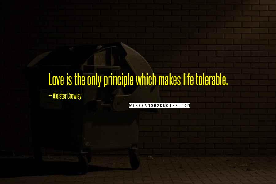 Aleister Crowley Quotes: Love is the only principle which makes life tolerable.