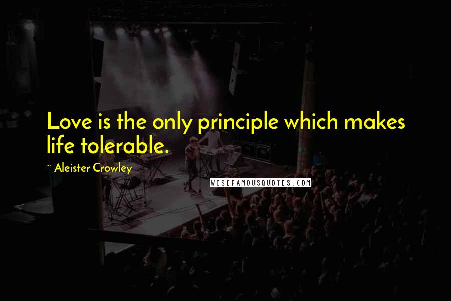 Aleister Crowley Quotes: Love is the only principle which makes life tolerable.