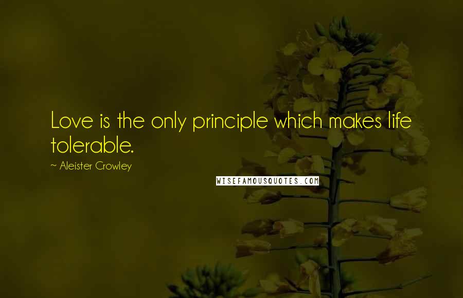 Aleister Crowley Quotes: Love is the only principle which makes life tolerable.