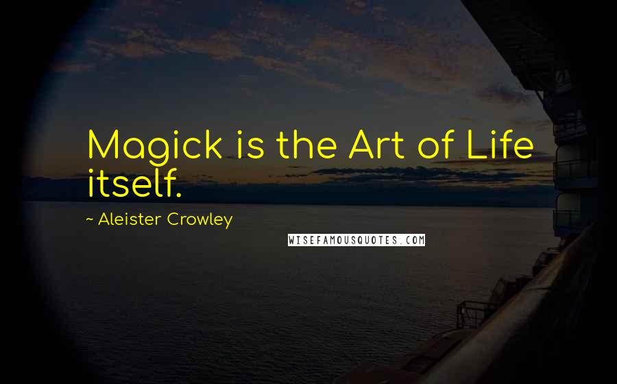 Aleister Crowley Quotes: Magick is the Art of Life itself.