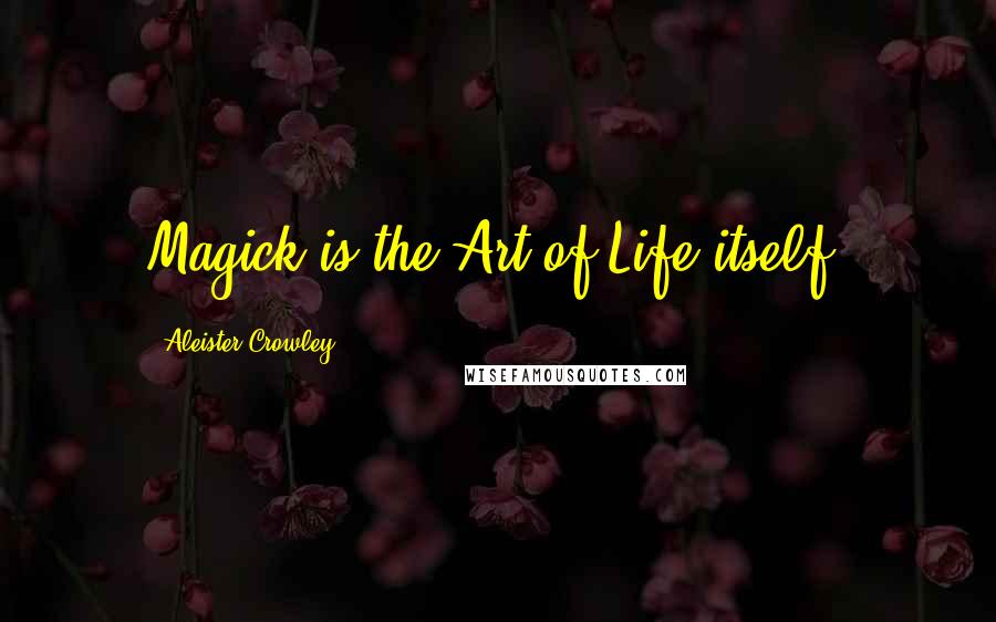 Aleister Crowley Quotes: Magick is the Art of Life itself.