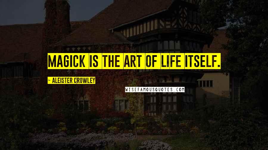 Aleister Crowley Quotes: Magick is the Art of Life itself.
