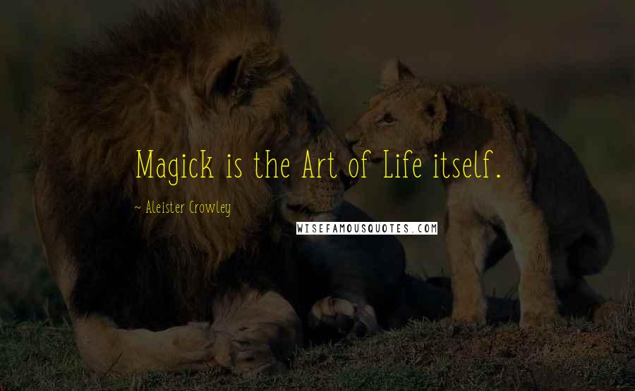 Aleister Crowley Quotes: Magick is the Art of Life itself.