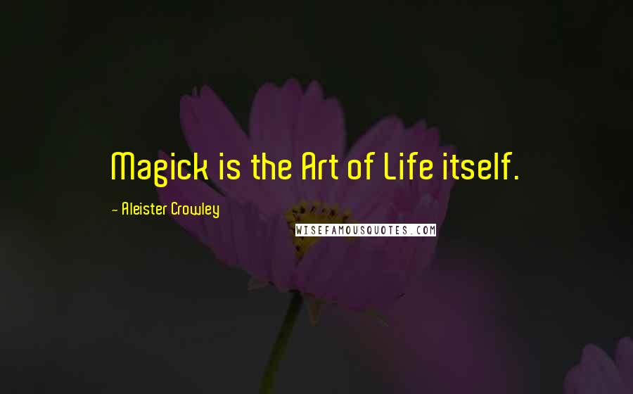 Aleister Crowley Quotes: Magick is the Art of Life itself.