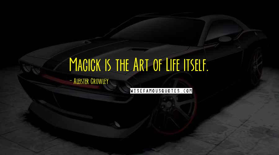 Aleister Crowley Quotes: Magick is the Art of Life itself.