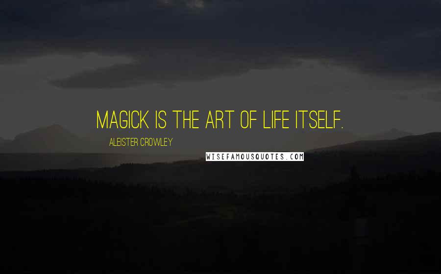 Aleister Crowley Quotes: Magick is the Art of Life itself.
