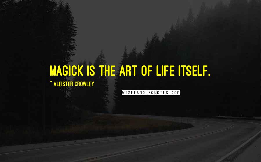 Aleister Crowley Quotes: Magick is the Art of Life itself.