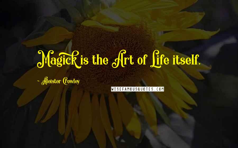 Aleister Crowley Quotes: Magick is the Art of Life itself.