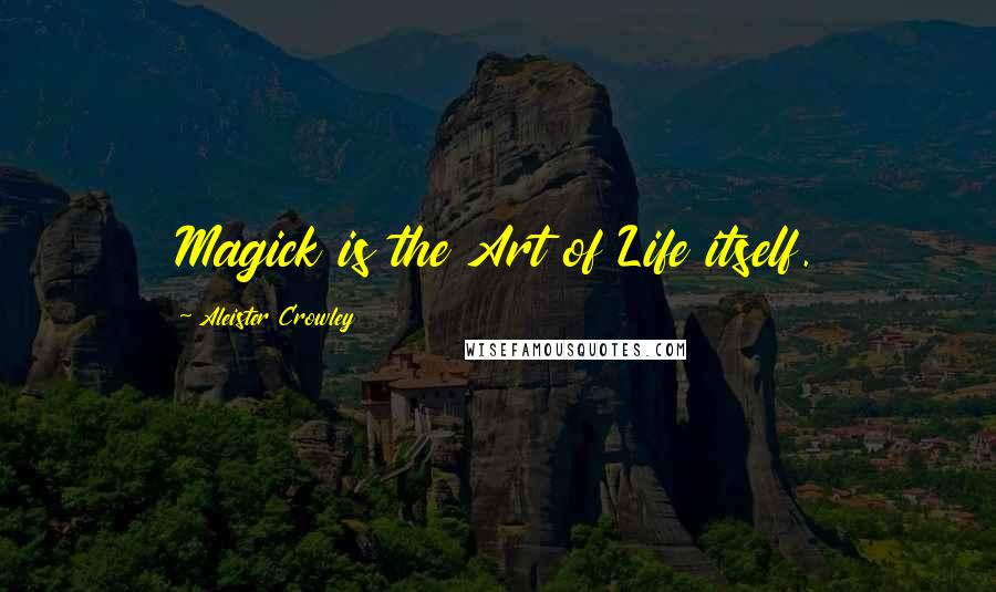 Aleister Crowley Quotes: Magick is the Art of Life itself.