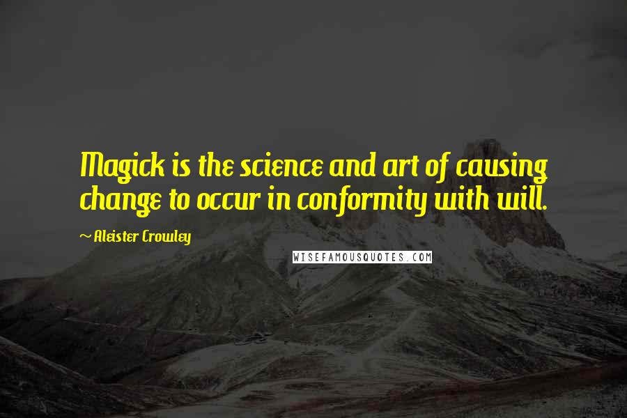 Aleister Crowley Quotes: Magick is the science and art of causing change to occur in conformity with will.