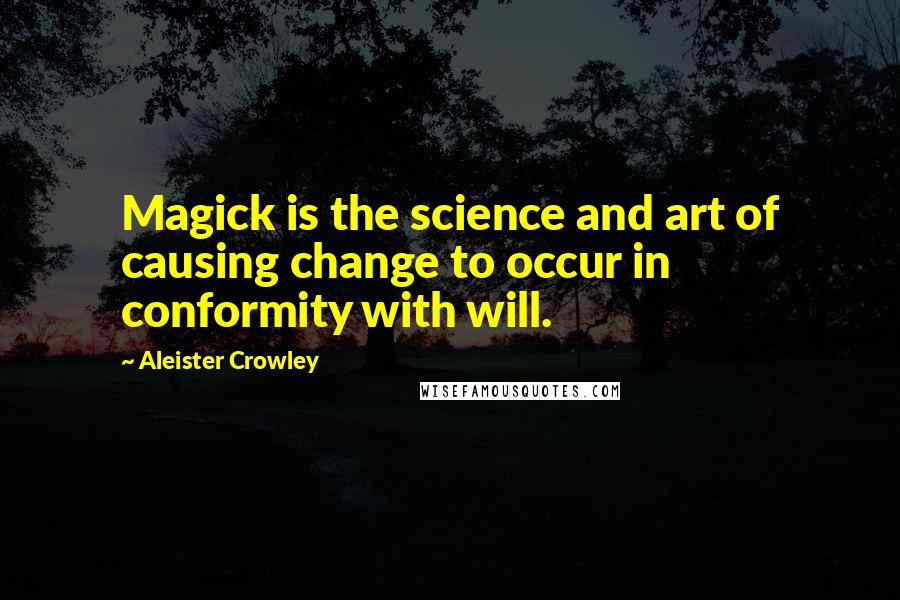 Aleister Crowley Quotes: Magick is the science and art of causing change to occur in conformity with will.