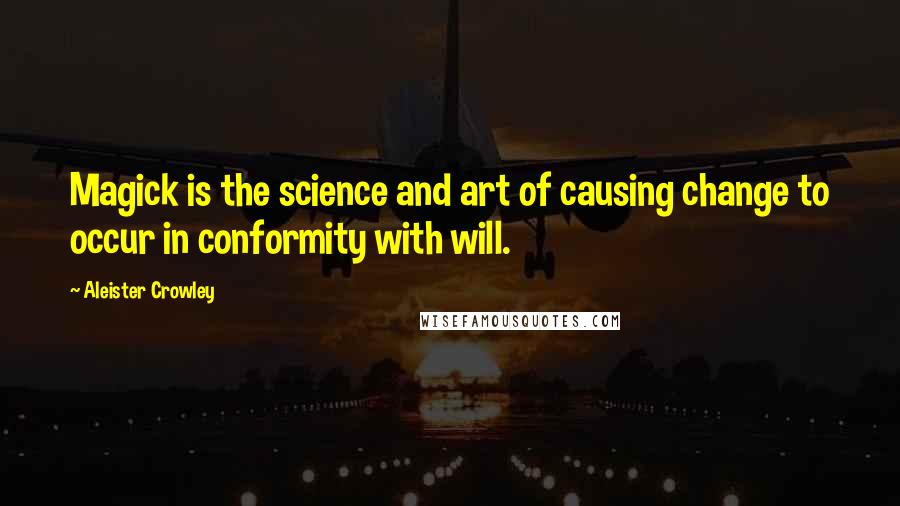 Aleister Crowley Quotes: Magick is the science and art of causing change to occur in conformity with will.