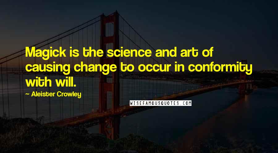 Aleister Crowley Quotes: Magick is the science and art of causing change to occur in conformity with will.