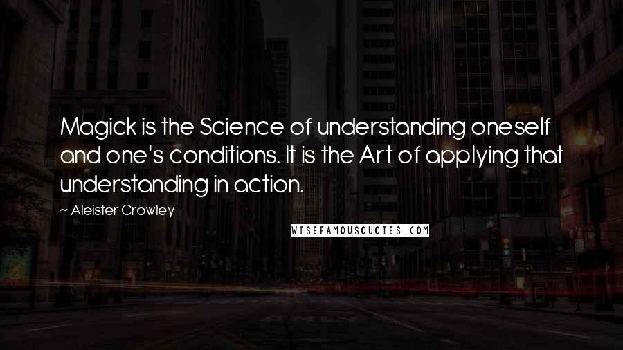 Aleister Crowley Quotes: Magick is the Science of understanding oneself and one's conditions. It is the Art of applying that understanding in action.
