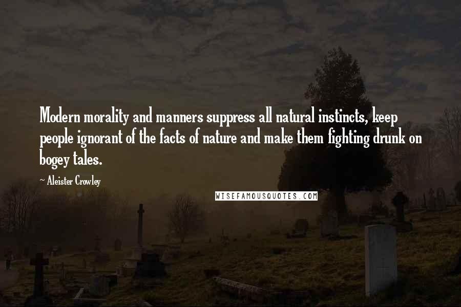 Aleister Crowley Quotes: Modern morality and manners suppress all natural instincts, keep people ignorant of the facts of nature and make them fighting drunk on bogey tales.
