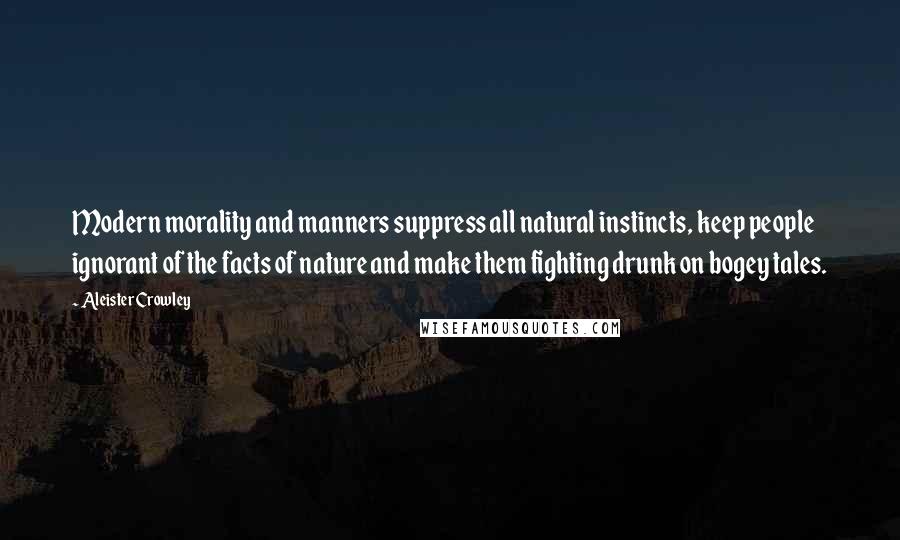 Aleister Crowley Quotes: Modern morality and manners suppress all natural instincts, keep people ignorant of the facts of nature and make them fighting drunk on bogey tales.