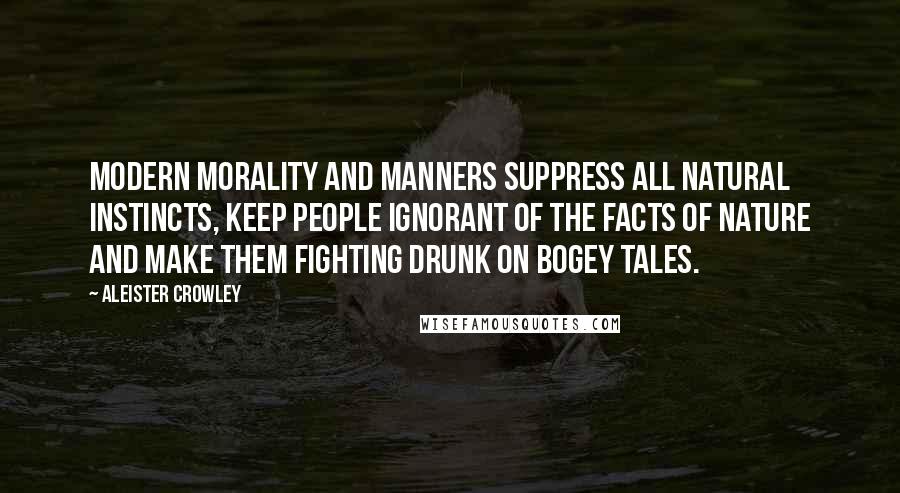 Aleister Crowley Quotes: Modern morality and manners suppress all natural instincts, keep people ignorant of the facts of nature and make them fighting drunk on bogey tales.