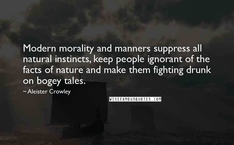 Aleister Crowley Quotes: Modern morality and manners suppress all natural instincts, keep people ignorant of the facts of nature and make them fighting drunk on bogey tales.