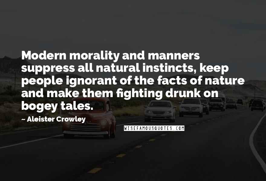 Aleister Crowley Quotes: Modern morality and manners suppress all natural instincts, keep people ignorant of the facts of nature and make them fighting drunk on bogey tales.