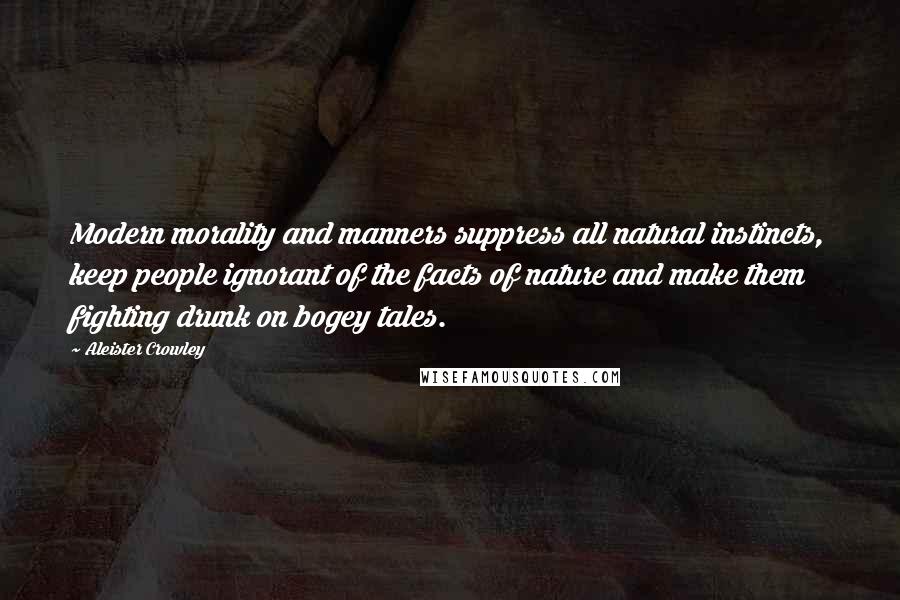 Aleister Crowley Quotes: Modern morality and manners suppress all natural instincts, keep people ignorant of the facts of nature and make them fighting drunk on bogey tales.