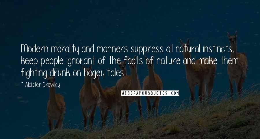 Aleister Crowley Quotes: Modern morality and manners suppress all natural instincts, keep people ignorant of the facts of nature and make them fighting drunk on bogey tales.