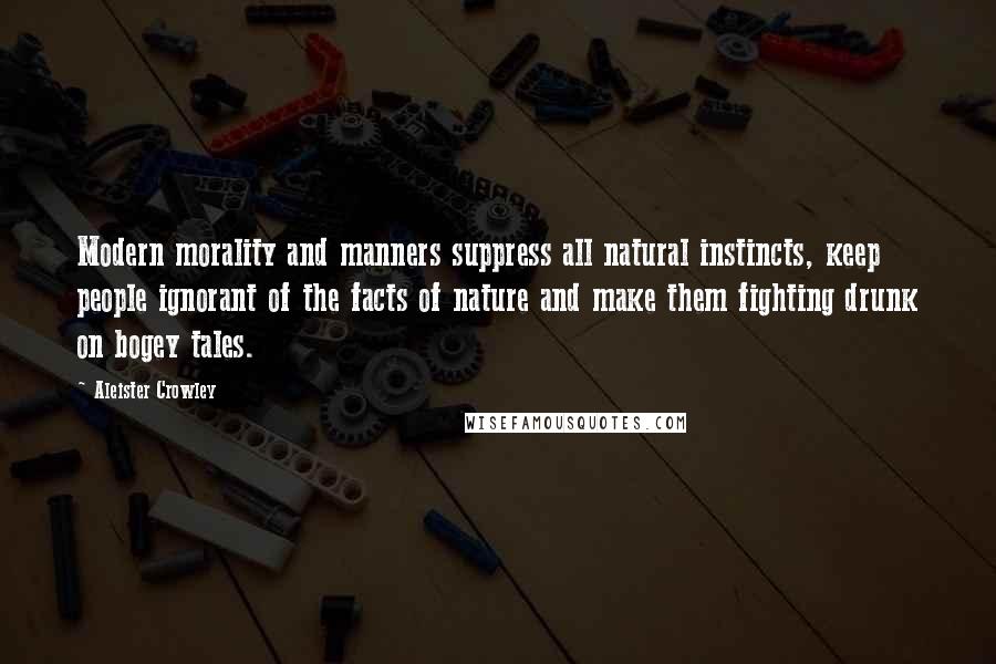 Aleister Crowley Quotes: Modern morality and manners suppress all natural instincts, keep people ignorant of the facts of nature and make them fighting drunk on bogey tales.