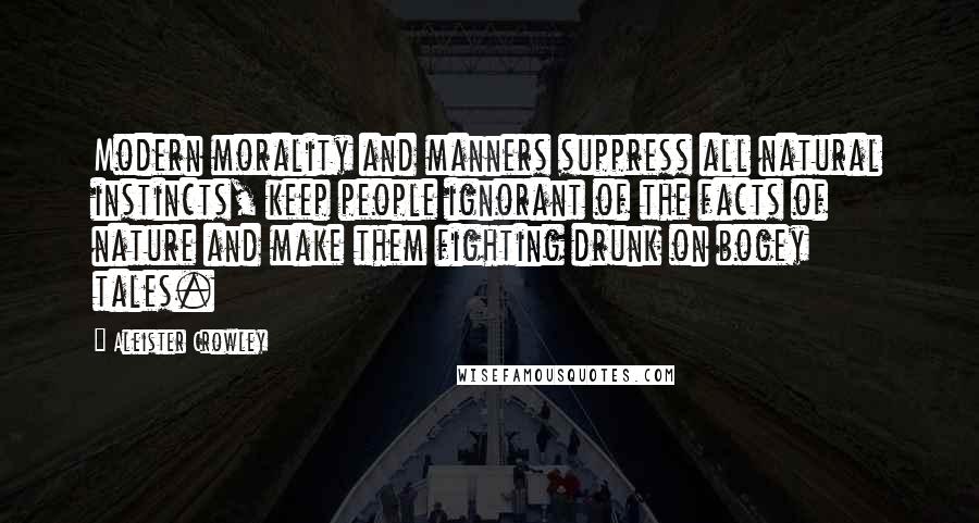 Aleister Crowley Quotes: Modern morality and manners suppress all natural instincts, keep people ignorant of the facts of nature and make them fighting drunk on bogey tales.