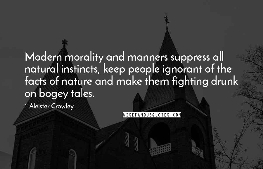 Aleister Crowley Quotes: Modern morality and manners suppress all natural instincts, keep people ignorant of the facts of nature and make them fighting drunk on bogey tales.