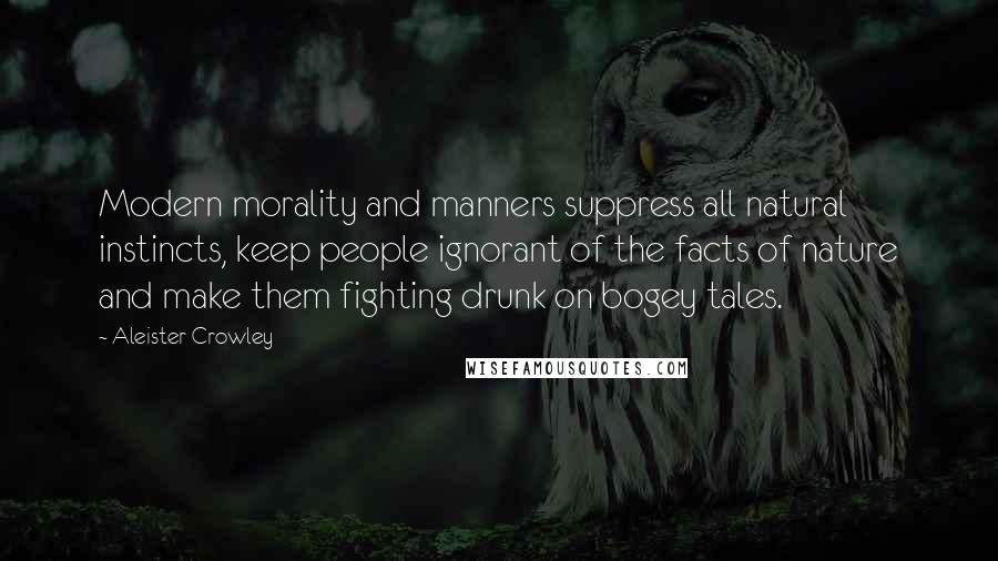Aleister Crowley Quotes: Modern morality and manners suppress all natural instincts, keep people ignorant of the facts of nature and make them fighting drunk on bogey tales.