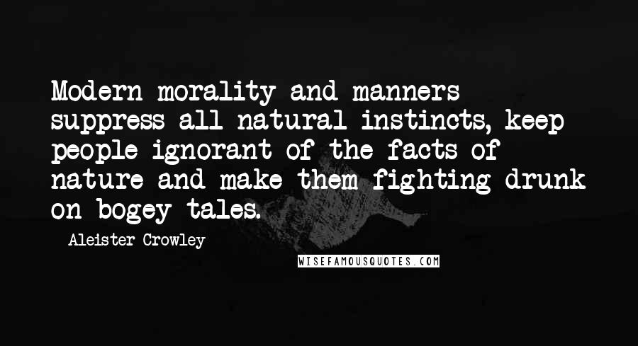 Aleister Crowley Quotes: Modern morality and manners suppress all natural instincts, keep people ignorant of the facts of nature and make them fighting drunk on bogey tales.