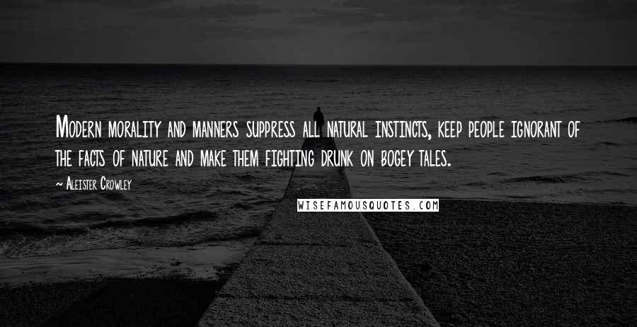 Aleister Crowley Quotes: Modern morality and manners suppress all natural instincts, keep people ignorant of the facts of nature and make them fighting drunk on bogey tales.