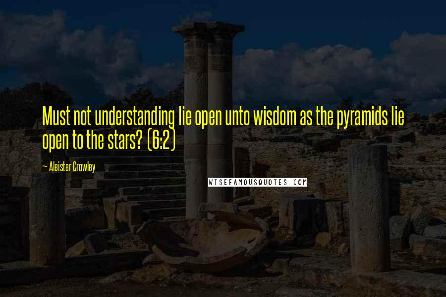 Aleister Crowley Quotes: Must not understanding lie open unto wisdom as the pyramids lie open to the stars? (6:2)