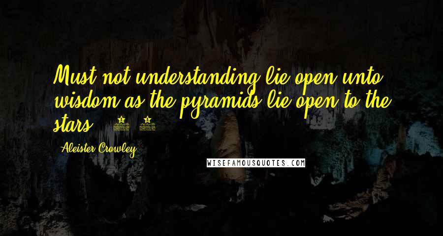 Aleister Crowley Quotes: Must not understanding lie open unto wisdom as the pyramids lie open to the stars? (6:2)