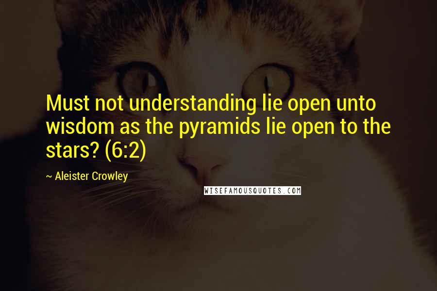 Aleister Crowley Quotes: Must not understanding lie open unto wisdom as the pyramids lie open to the stars? (6:2)
