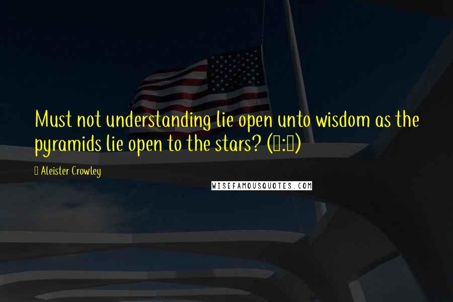 Aleister Crowley Quotes: Must not understanding lie open unto wisdom as the pyramids lie open to the stars? (6:2)