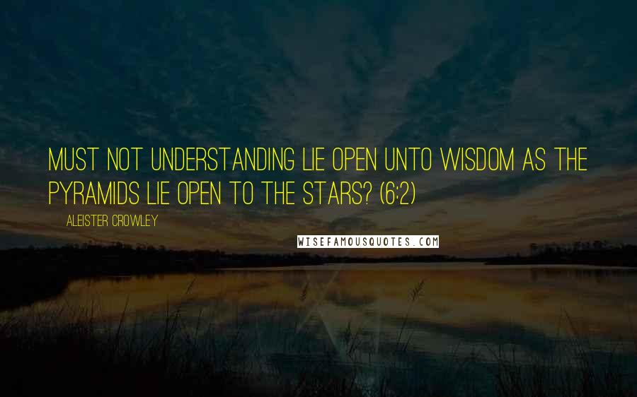 Aleister Crowley Quotes: Must not understanding lie open unto wisdom as the pyramids lie open to the stars? (6:2)