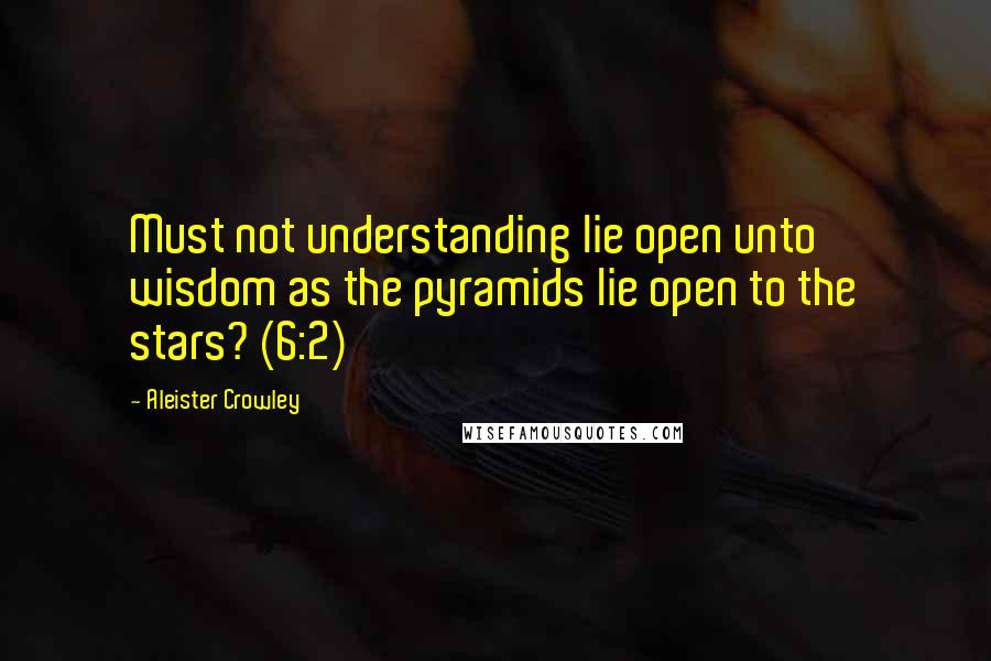 Aleister Crowley Quotes: Must not understanding lie open unto wisdom as the pyramids lie open to the stars? (6:2)