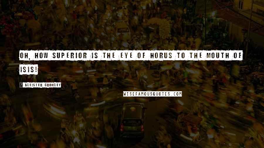 Aleister Crowley Quotes: Oh, how superior is the Eye of Horus to the Mouth of Isis!