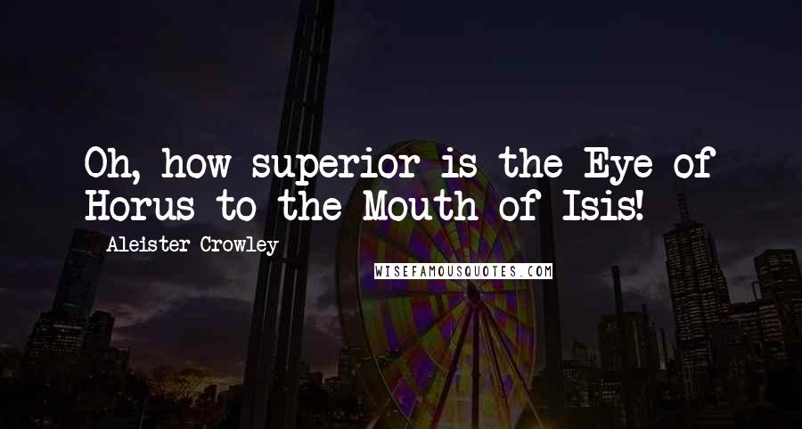 Aleister Crowley Quotes: Oh, how superior is the Eye of Horus to the Mouth of Isis!