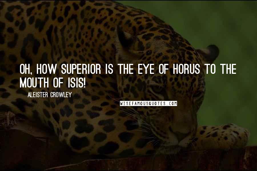Aleister Crowley Quotes: Oh, how superior is the Eye of Horus to the Mouth of Isis!