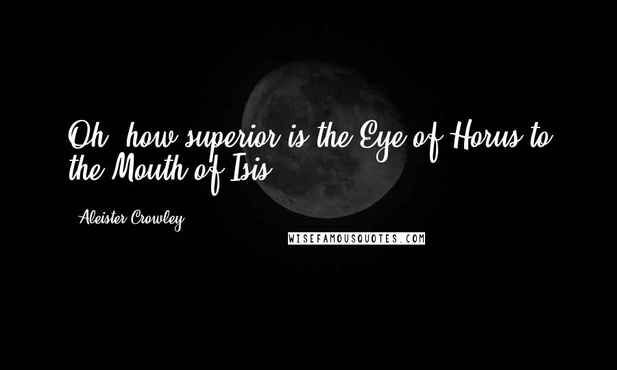 Aleister Crowley Quotes: Oh, how superior is the Eye of Horus to the Mouth of Isis!