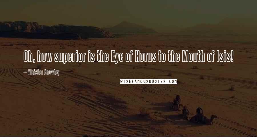 Aleister Crowley Quotes: Oh, how superior is the Eye of Horus to the Mouth of Isis!