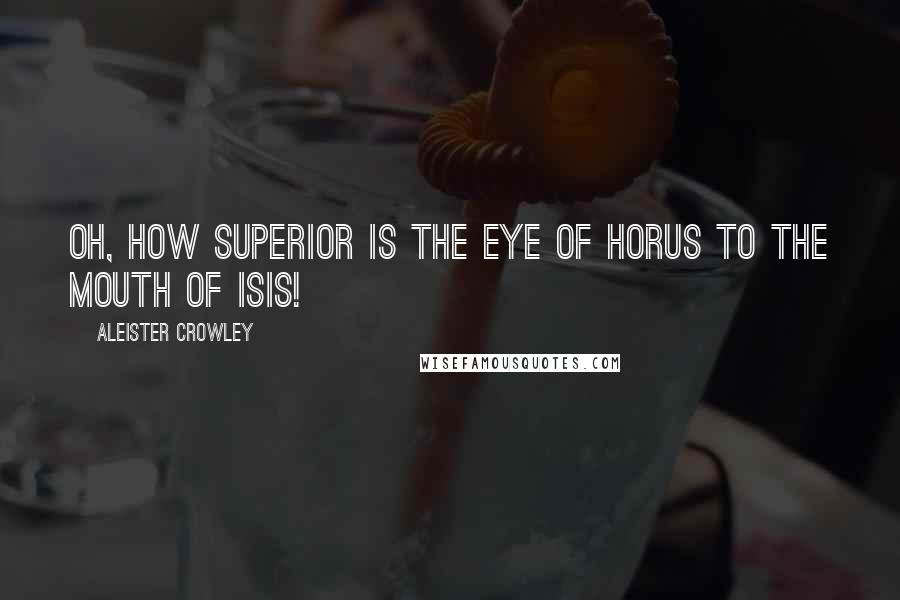 Aleister Crowley Quotes: Oh, how superior is the Eye of Horus to the Mouth of Isis!