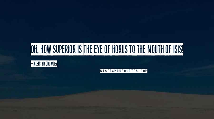 Aleister Crowley Quotes: Oh, how superior is the Eye of Horus to the Mouth of Isis!
