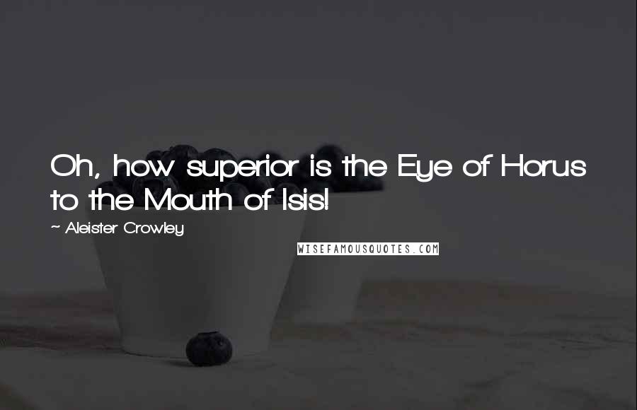 Aleister Crowley Quotes: Oh, how superior is the Eye of Horus to the Mouth of Isis!