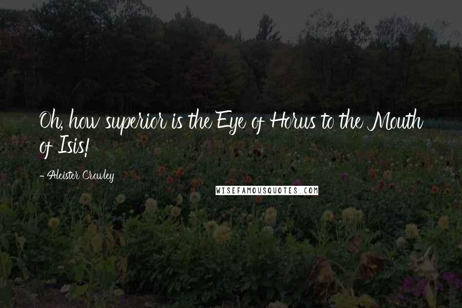 Aleister Crowley Quotes: Oh, how superior is the Eye of Horus to the Mouth of Isis!