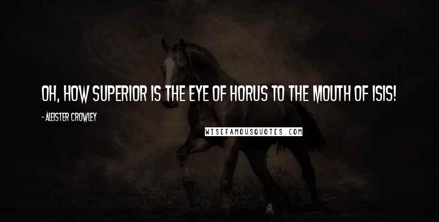 Aleister Crowley Quotes: Oh, how superior is the Eye of Horus to the Mouth of Isis!
