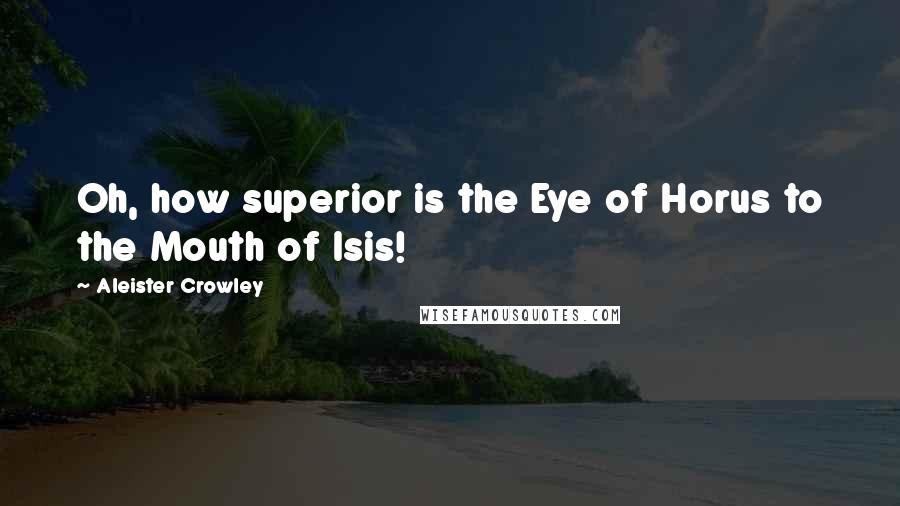 Aleister Crowley Quotes: Oh, how superior is the Eye of Horus to the Mouth of Isis!