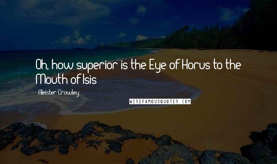Aleister Crowley Quotes: Oh, how superior is the Eye of Horus to the Mouth of Isis!